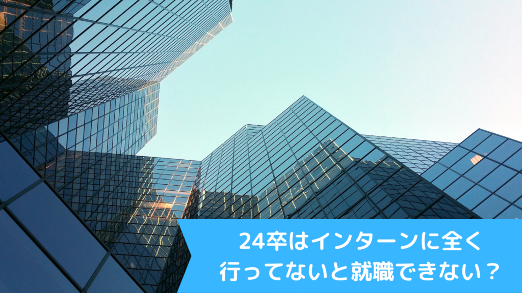 24卒はインターンに全く行ってないと就職できない？