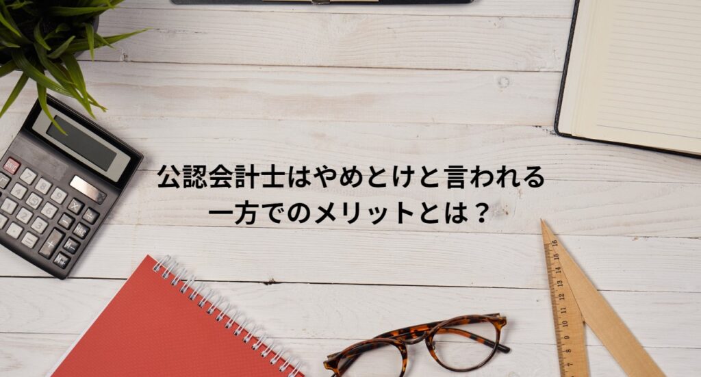 公認会計士はやめとけと言われる一方でのメリットとは？の画像